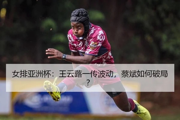 女排亚洲杯：王云蕗一传波动，蔡斌如何破局？ | yaxin